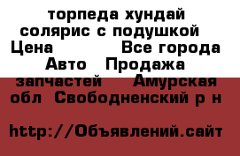 торпеда хундай солярис с подушкой › Цена ­ 8 500 - Все города Авто » Продажа запчастей   . Амурская обл.,Свободненский р-н